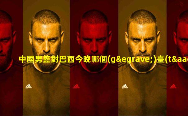 中國男籃對巴西今晚哪個(gè)臺(tái)直播