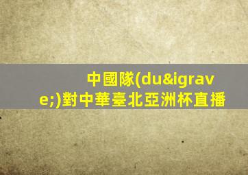 中國隊(duì)對中華臺北亞洲杯直播