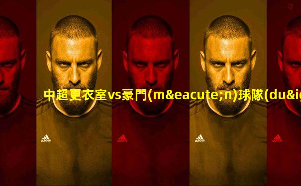 中超更衣室vs豪門(mén)球隊(duì)